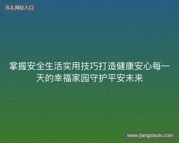 掌握安全生活实用技巧打造健康安心每一天的幸福家园守护平安未来