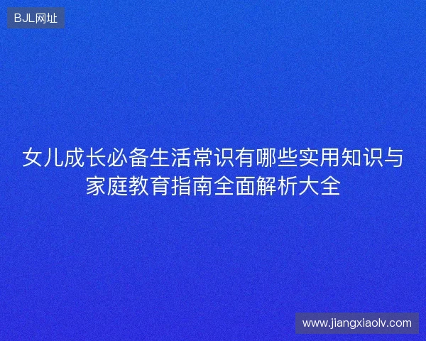 女儿成长必备生活常识有哪些实用知识与家庭教育指南全面解析大全
